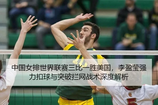中国女排世界联赛三比一胜美国，李盈莹强力扣球与突破拦网战术深度解析